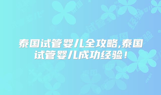 泰国试管婴儿全攻略,泰国试管婴儿成功经验!