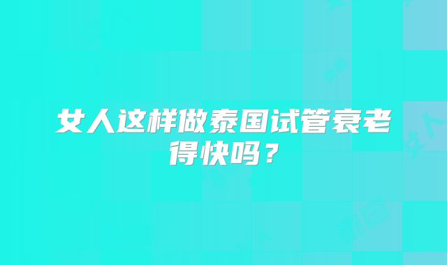 女人这样做泰国试管衰老得快吗?