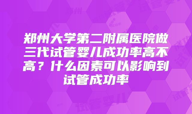 郑州大学第二附属医院做三代试管婴儿成功率高不高?什么因素可以影响到试管成功率