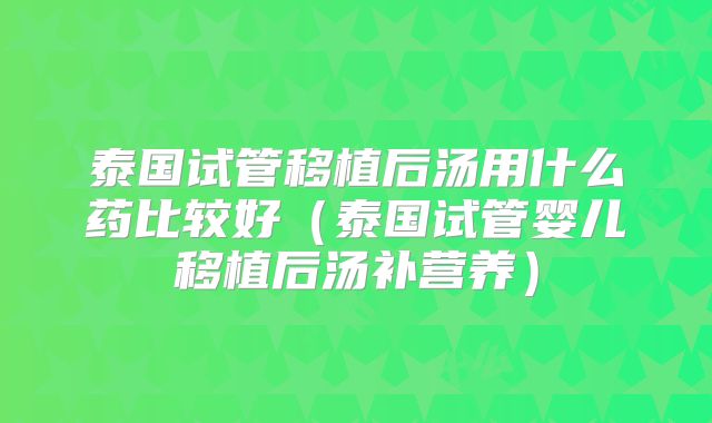 泰国试管移植后汤用什么药比较好(泰国试管婴儿移植后汤补营养)