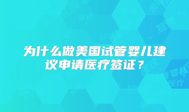 为什么做美国试管婴儿建议申请医疗签证？