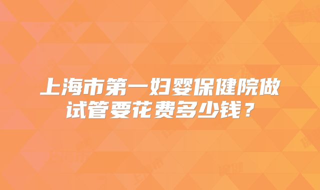 上海市第一妇婴保健院做试管要花费多少钱?