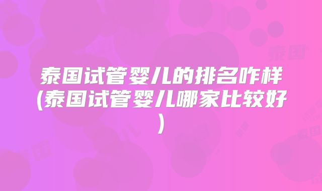 泰国试管婴儿的排名咋样(泰国试管婴儿哪家比较好)