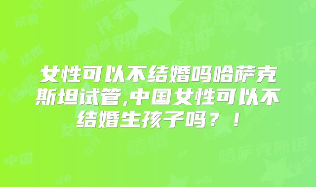 女性可以不结婚吗哈萨克斯坦试管,中国女性可以不结婚生孩子吗?!