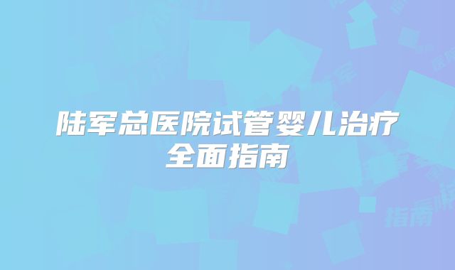 陆军总医院试管婴儿治疗全面指南
