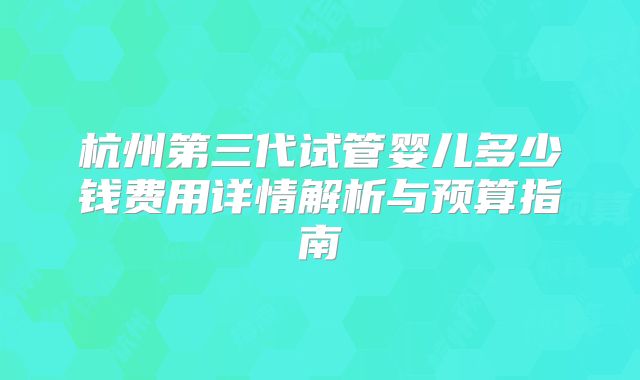 杭州第三代试管婴儿多少钱费用详情解析与预算指南