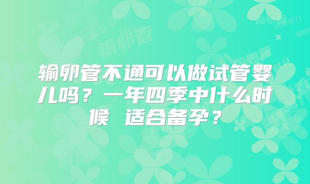 输卵管不通可以做试管婴儿吗?一年四季中什么时候 适合备孕?