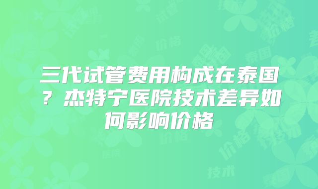 三代试管费用构成在泰国?杰特宁医院技术差异如何影响价格