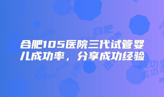 合肥105医院三代试管婴儿成功率,分享成功经验