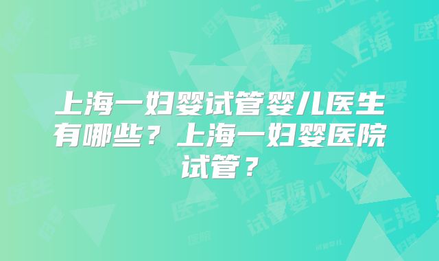 上海一妇婴试管婴儿医生有哪些?上海一妇婴医院试管?