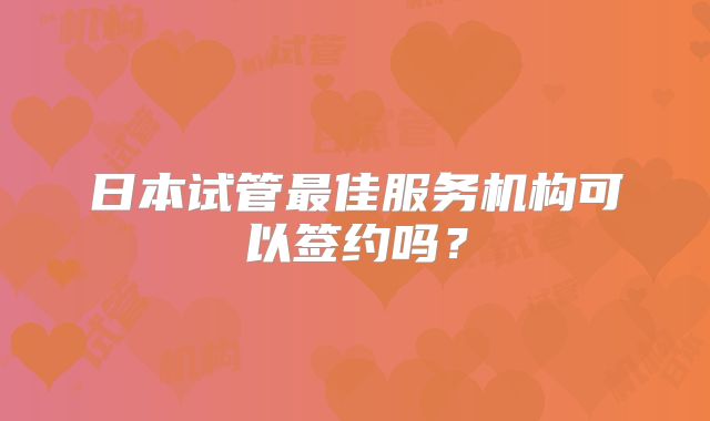 日本试管最佳服务机构可以签约吗?