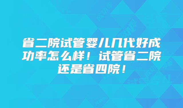 省二院试管婴儿几代好成功率怎么样!试管省二院还是省四院!