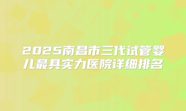 2025南昌市三代试管婴儿最具实力医院详细排名