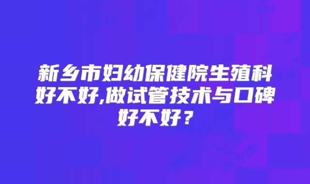 新乡市妇幼保健院生殖科好不好,做试管技术与口碑好不好?