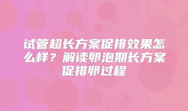 试管超长方案促排效果怎么样?解读卵泡期长方案促排卵过程