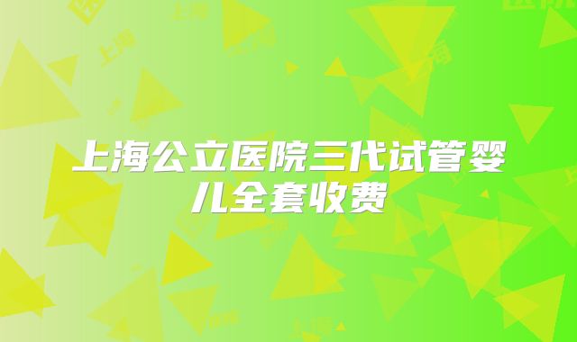 上海公立医院三代试管婴儿全套收费