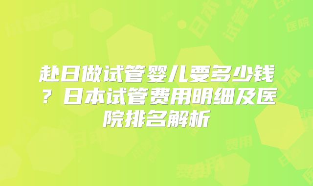 赴日做试管婴儿要多少钱？日本试管费用明细及医院排名解析