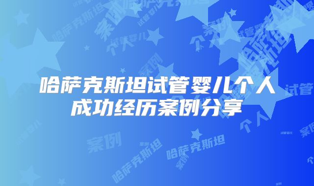 哈萨克斯坦试管婴儿个人成功经历案例分享