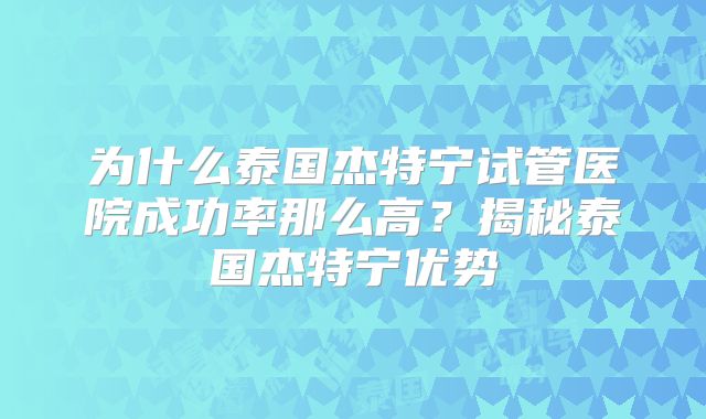 为什么泰国杰特宁试管医院成功率那么高?揭秘泰国杰特宁优势