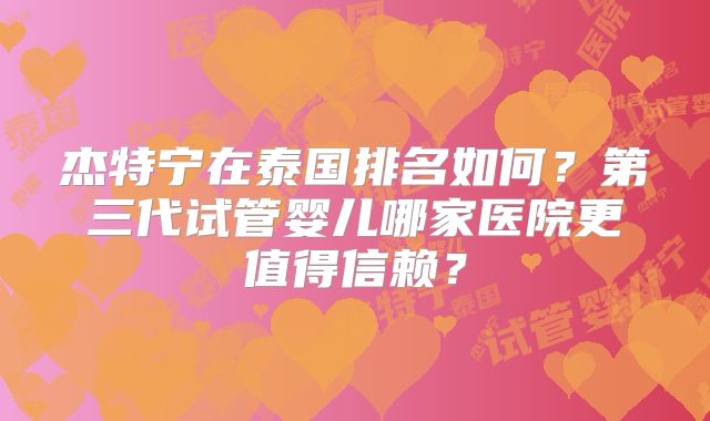 杰特宁在泰国排名如何？第三代试管婴儿哪家医院更值得信赖？