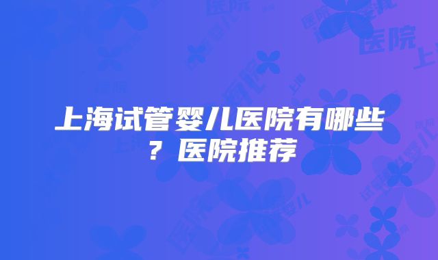 上海试管婴儿医院有哪些?医院推荐