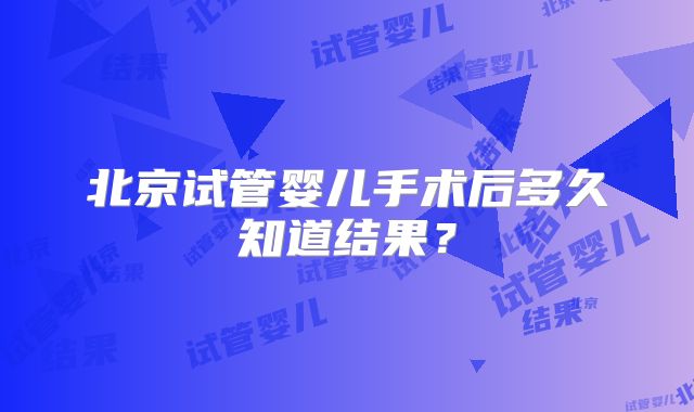 北京试管婴儿手术后多久知道结果？