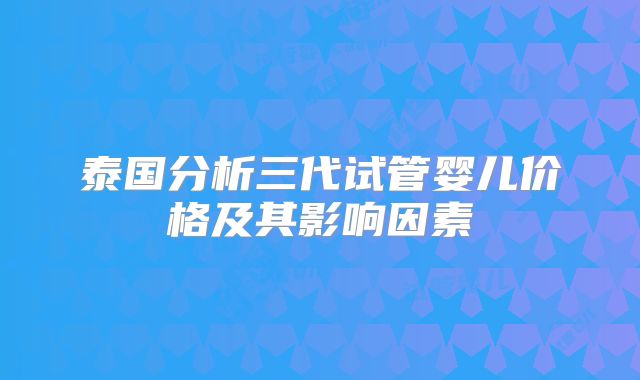 泰国分析三代试管婴儿价格及其影响因素