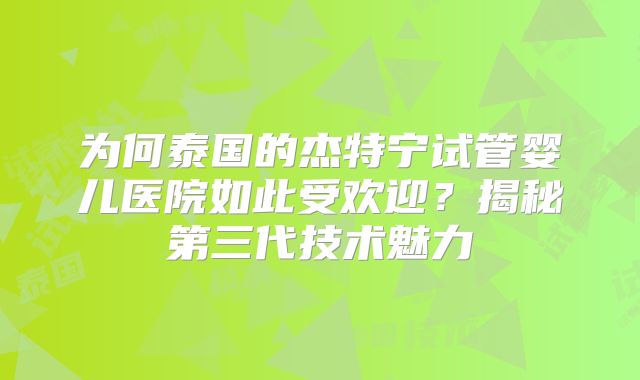 为何泰国的杰特宁试管婴儿医院如此受欢迎？揭秘第三代技术魅力