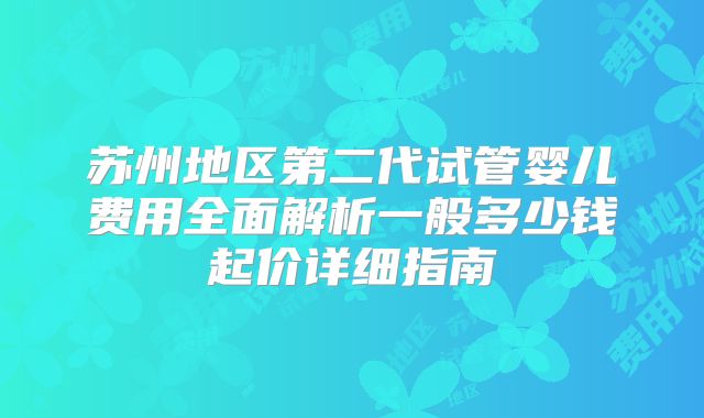 苏州地区第二代试管婴儿费用全面解析一般多少钱起价详细指南
