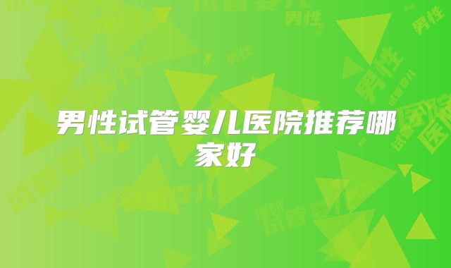 男性试管婴儿医院推荐哪家好