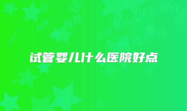 试管婴儿什么医院好点