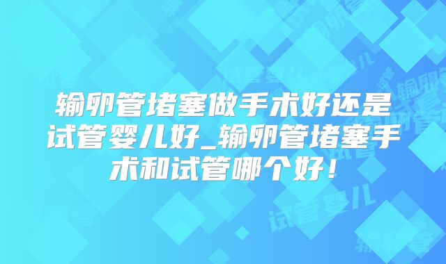 输卵管堵塞做手术好还是试管婴儿好_输卵管堵塞手术和试管哪个好!