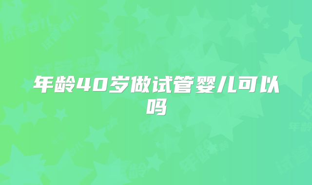 年龄40岁做试管婴儿可以吗