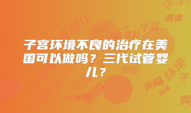 子宫环境不良的治疗在美国可以做吗?三代试管婴儿?