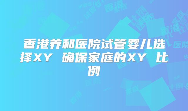 香港养和医院试管婴儿选择XY 确保家庭的XY 比例