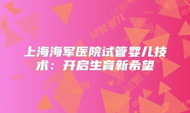 上海海军医院试管婴儿技术:开启生育新希望