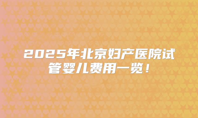 2025年北京妇产医院试管婴儿费用一览!