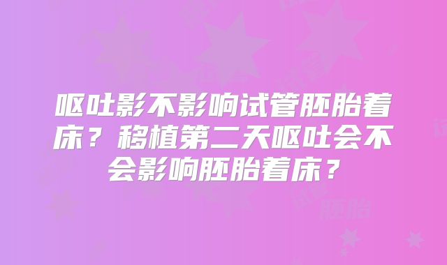 呕吐影不影响试管胚胎着床？移植第二天呕吐会不会影响胚胎着床？