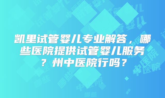 凯里试管婴儿专业解答,哪些医院提供试管婴儿服务?州中医院行吗?