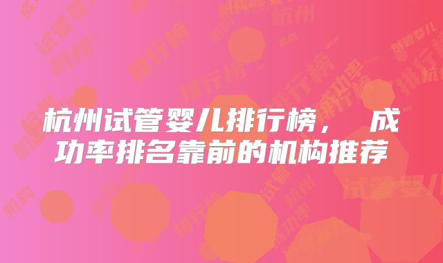 杭州试管婴儿排行榜， 成功率排名靠前的机构推荐
