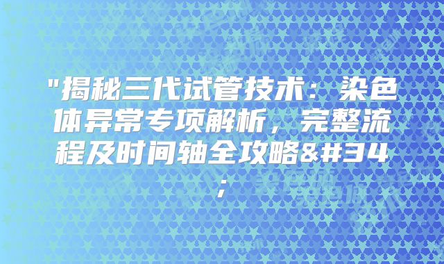 "揭秘三代试管技术:染色体异常专项解析,完整流程及时间轴全攻略"
