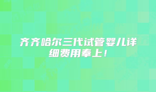 齐齐哈尔三代试管婴儿详细费用奉上！