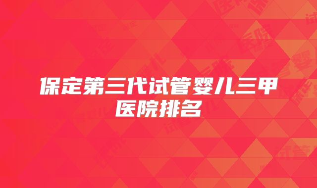 保定第三代试管婴儿三甲医院排名