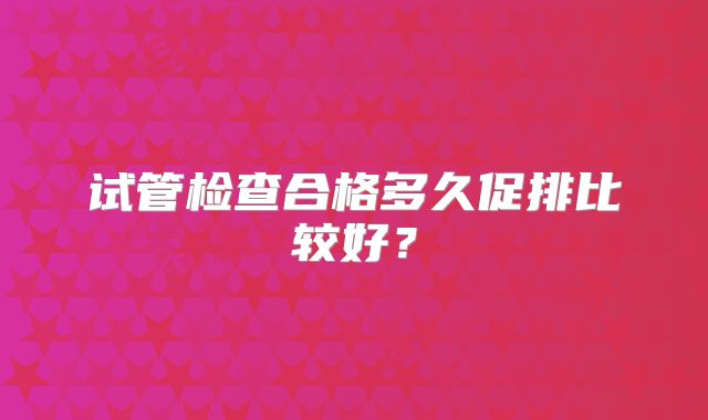 试管检查合格多久促排比较好?