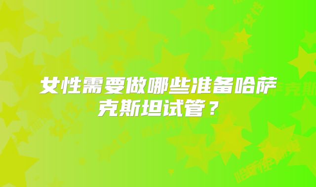 女性需要做哪些准备哈萨克斯坦试管?