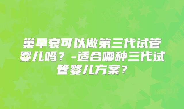 巢早衰可以做第三代试管婴儿吗?-适合哪种三代试管婴儿方案?