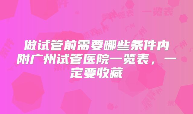 做试管前需要哪些条件内附广州试管医院一览表，一定要收藏