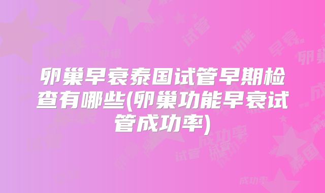 卵巢早衰泰国试管早期检查有哪些(卵巢功能早衰试管成功率)