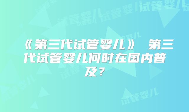 《第三代试管婴儿》 第三代试管婴儿何时在国内普及？