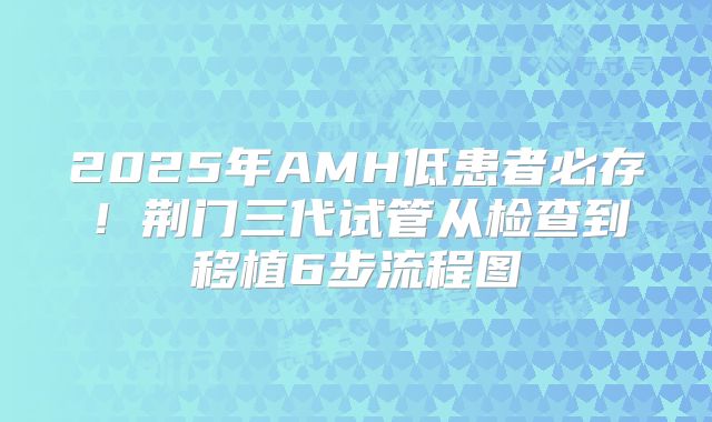 2025年AMH低患者必存！荆门三代试管从检查到移植6步流程图